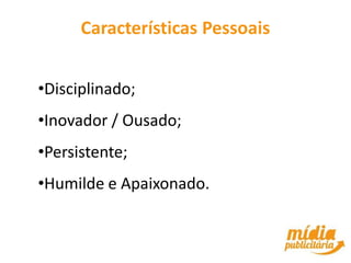Características Pessoais


•Disciplinado;
•Inovador / Ousado;
•Persistente;
•Humilde e Apaixonado.
 