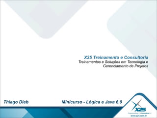 X25 Treinamento e Consultoria
                      Treinamentos e Soluções em Tecnologia e
                                    Gerenciamento de Projetos




Thiago Dieb   Minicurso - Lógica e Java 6.0
 