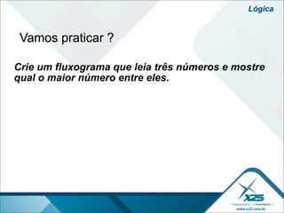 Lógica


 Vamos praticar ?

Crie um fluxograma que leia três números e mostre
qual o maior número entre eles.
 