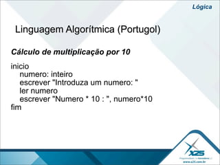 Lógica


 Linguagem Algorítmica (Portugol)

Cálculo de multiplicação por 10
inicio
   numero: inteiro
   escrever "Introduza um numero: "
   ler numero
   escrever "Numero * 10 : ", numero*10
fim
 