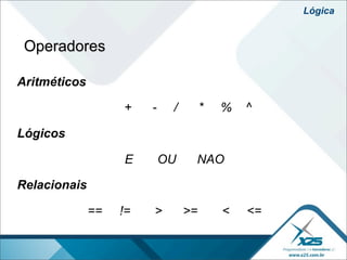 Lógica


 Operadores

Aritméticos

                   +    -    /        *   %   ^

Lógicos

                   E        OU    NAO

Relacionais

              ==   !=   >        >=       <   <=
 