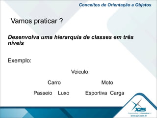 Conceitos de Orientação a Objetos


 Vamos praticar ?

Desenvolva uma hierarquia de classes em três
níveis


Exemplo:
                            Veiculo

                Carro                    Moto

           Passeio   Luxo        Esportiva Carga
 