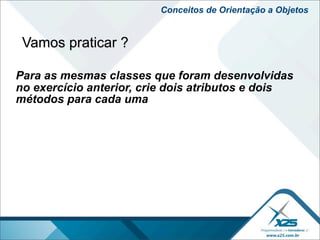 Conceitos de Orientação a Objetos


 Vamos praticar ?

Para as mesmas classes que foram desenvolvidas
no exercício anterior, crie dois atributos e dois
métodos para cada uma
 
