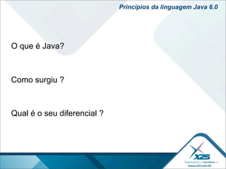 Princípios da linguagem Java 6.0




O que é Java?



Como surgiu ?



Qual é o seu diferencial ?
 