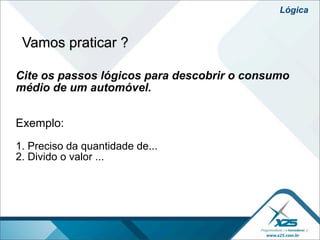 Lógica


 Vamos praticar ?

Cite os passos lógicos para descobrir o consumo
médio de um automóvel.


Exemplo:
1. Preciso da quantidade de...
2. Divido o valor ...
 