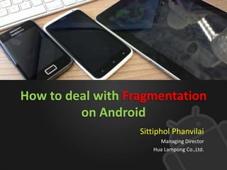 How to deal with Fragmentation
         on Android
                   Sittiphol Phanvilai
                        Managing Director
                      Hua Lampong Co.,Ltd.
 