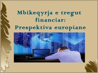 Mbikeqyrja e tregut
      financiar:
Prespektiva europiane
 