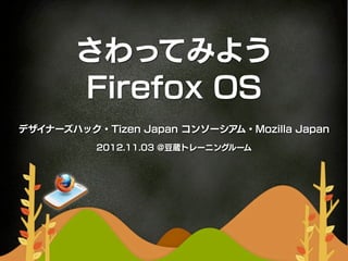 さわってみよう
       Firefox OS
デザイナーズハック・Tizen Japan コンソーシアム・Mozilla Japan
          2012.11.03 @豆蔵トレーニングルーム
 