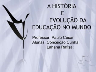 A HISTÓRIA
         E
     EVOLUÇÃO DA
EDUCAÇÃO NO MUNDO
Professor: Paulo Cesar
Alunas: Conceição Cunha;
        Lahana Rafisa;
 