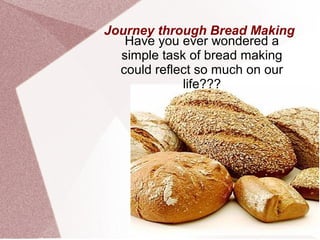 Journey through Bread Making
   Have you ever wondered a
  simple task of bread making
  could reflect so much on our
             life???
 
