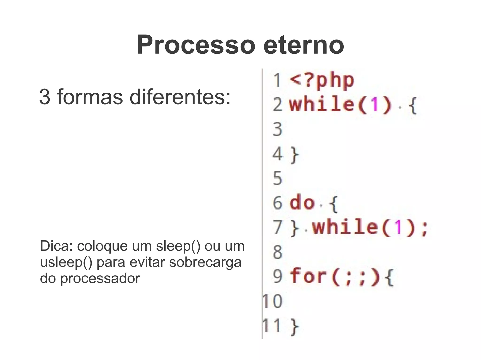 Processo eterno
3 formas diferentes:




Dica: coloque um sleep() ou um
usleep() para evitar sobrecarga
do processador
 