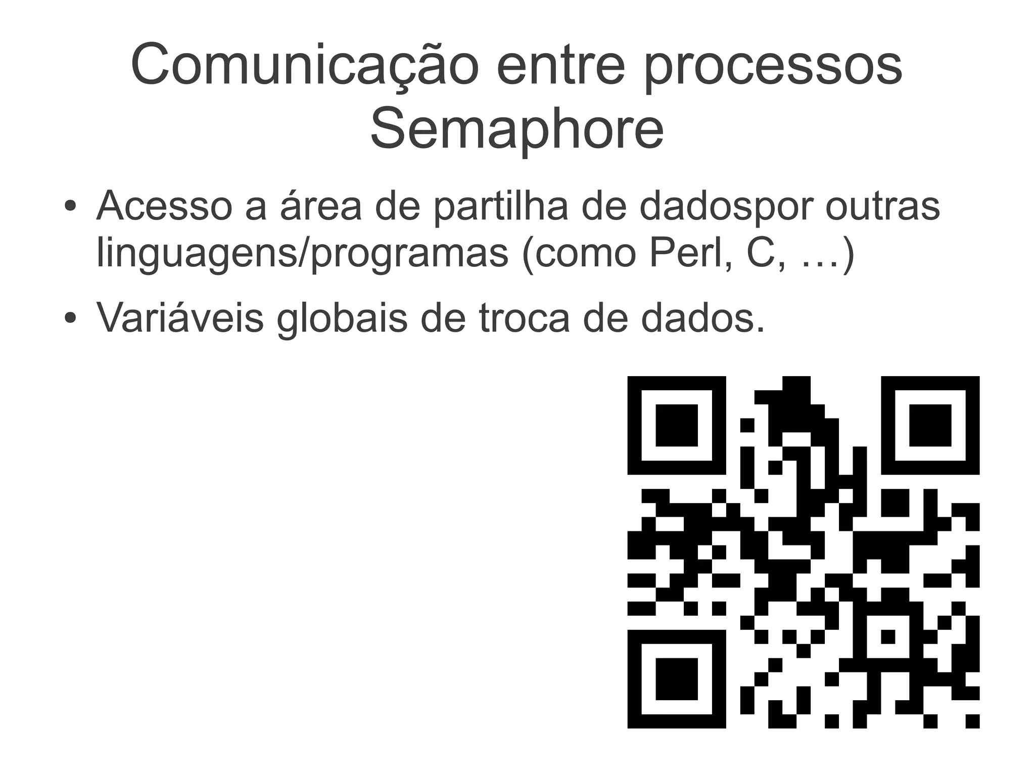 Comunicação entre processos
              Semaphore
 ●   Acesso a área de partilha de dadospor outras
     linguagens/programas (como Perl, C, …)
 ●   Variáveis globais de
                                              Manual do PHP: Semaphore
     troca de dados.




Conselho: Não use drogas, aposente a Janela
     seja livre! Evite dores de cabeça.
 