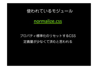 使われているモジュール

    normalize.css

プロパティ標準化のリセットするCSS
 定義量が少なくて済むと言われる
 