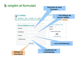 3:  omplim el formulari ... i confirmem la contrasenya Escrivim el nom d'usuari... ... una adreça de correu vàlida... ... una contrasenya... Validem la inscripció 