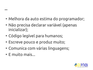 ...

 ●
      Melhora da auto estima do programador;
 ●
      Não precisa declarar variável (apenas
      inicializar);
 ●
      Código legível para humanos;
 ●
      Escreve pouco e produz muito;
 ●
      Comunica com várias linguagens;
 ●
      E muito mais...
 