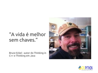 “A vida é melhor
sem chaves.”

Bruce Eckel - autor do Thinking in
C++ e Thinking em Java
 