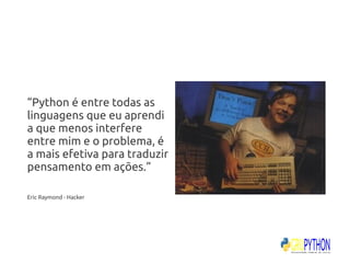 “Python é entre todas as
linguagens que eu aprendi
a que menos interfere
entre mim e o problema, é
a mais efetiva para traduzir
pensamento em ações.”

Eric Raymond - Hacker
 