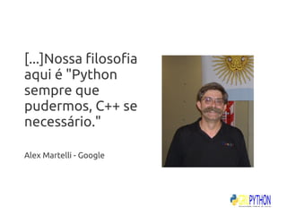 [...]Nossa filosofia
aqui é "Python
sempre que
pudermos, C++ se
necessário."

Alex Martelli - Google
 