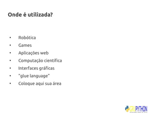 Onde é utilizada?


●
    Robótica
●
    Games
●
    Aplicações web
●
    Computação científica
●
    Interfaces gráficas
●
    "glue language"
●
    Coloque aqui sua área
 