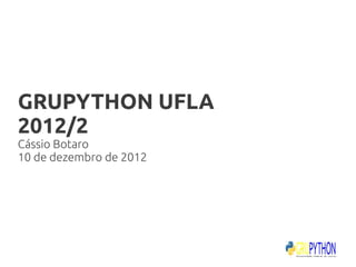 GRUPYTHON UFLA
2012/2
Cássio Botaro
10 de dezembro de 2012
 