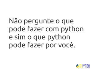 Não pergunte o que
pode fazer com python
e sim o que python
pode fazer por você.
 