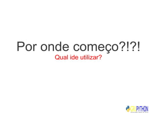 Por onde começo?!?!
     Qual ide utilizar?
 