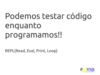 Podemos testar código
enquanto
programamos!!
REPL(Read, Eval, Print, Loop)
 