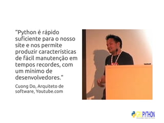 “Python é rápido
suficiente para o nosso
site e nos permite
produzir características
de fácil manutenção em
tempos recordes, com
um mínimo de
desenvolvedores.”
Cuong Do, Arquiteto de
software, Youtube.com
 
