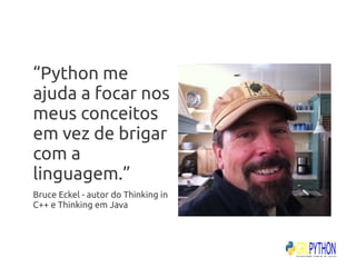 “Python me
ajuda a focar nos
meus conceitos
em vez de brigar
com a
linguagem.”
Bruce Eckel - autor do Thinking in
C++ e Thinking em Java
 