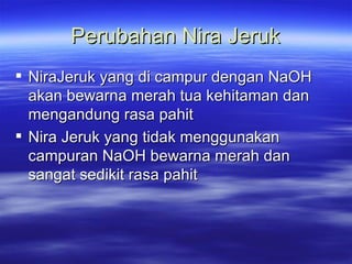Perubahan Nira Jeruk NiraJeruk yang di campur dengan NaOH akan bewarna merah tua kehitaman dan mengandung rasa pahit Nira Jeruk yang tidak menggunakan campuran NaOH bewarna merah dan sangat sedikit rasa pahit  