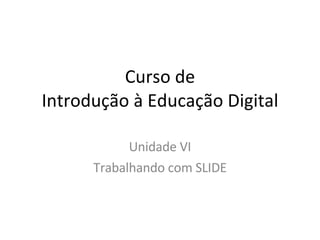 Curso de Introdução à Educação Digital Unidade VI Trabalhando com SLIDE 
