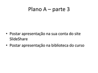 Plano A – parte 3 Postar apresentação na sua conta do site SlideShare Postar apresentação na biblioteca do curso 