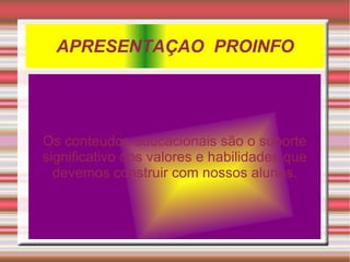 APRESENTAÇAO  PROINFO Os conteudos educacionais são o suporte significativo dos valores e habilidades que devemos construir com nossos alunos. 