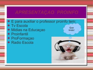 APRESENTAÇAO  PROINFO E para auxiliar o professor proinfo tem: Tv Escola Midias na Educaçao Proinfantil ProFormaçao Radio Escola Que lindo! 
