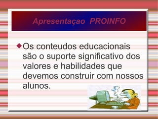 Apresentaçao  PROINFO Os conteudos educacionais  são o suporte significativo dos valores e habilidades que devemos construir com nossos alunos. 
