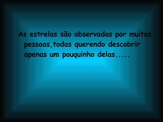 As estrelas são observadas por muitas pessoas,todas querendo descobrir apenas um pouquinho delas..... 