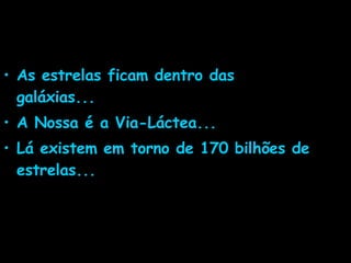 As estrelas ficam dentro das galáxias... A Nossa é a Via-Láctea... Lá existem em torno de 170 bilhões de estrelas... 