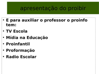 apresentação do proibir E para auxiliar o professor o proinfo tem: TV Escola Mídia na Educação Proinfantil Proformação Radio Escolar 