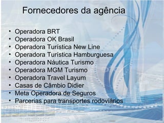 Fornecedores da agência Operadora BRT Operadora OK Brasil Operadora Turística New Line Operadora Turística Hamburguesa Operadora Náutica Turismo Operadora MGM Turismo Operadora Travel Layum Casas de Câmbio Didier Meta Operadora de Seguros Parcerias para transportes rodoviários 
