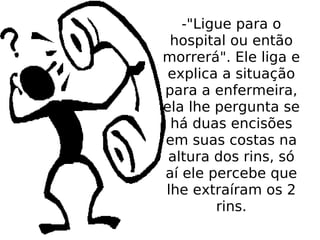 -"Ligue para o hospital ou então morrerá". Ele liga e explica a situação para a enfermeira, ela lhe pergunta se há duas encisões em suas costas na altura dos rins, só aí ele percebe que lhe extraíram os 2 rins. 