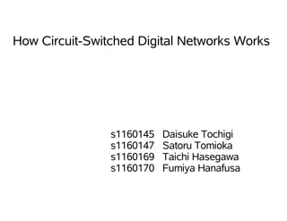 How Circuit-Switched Digital Networks Works




                s1160145   Daisuke Tochigi
                s1160147   Satoru Tomioka
                s1160169   Taichi Hasegawa
                s1160170   Fumiya Hanafusa
 