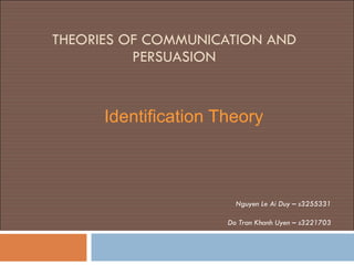 THEORIES OF COMMUNICATION AND PERSUASION   Identification Theory Nguyen Le Ai Duy – s3255331 Do Tran Khanh Uyen – s3221703 