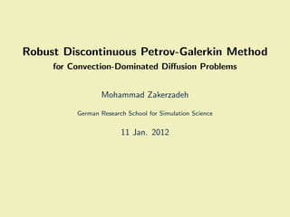 Robust Discontinuous Petrov-Galerkin Method
     for Convection-Dominated Diﬀusion Problems


                 Mohammad Zakerzadeh

          German Research School for Simulation Science


                        11 Jan. 2012
 