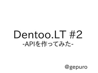 Dentoo.LT #2
 -APIを作ってみた-


          @gepuro
 