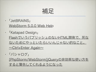 補足
• ｢JetBRAINS｣
  WebStorm 5.0.0 Web Help

• ｢Katapad Design｣
  FlashでいうパブリッシュのないHTML開発で、死な
  ないためにやっといたらいいんじゃない的なこと。
  ∼...