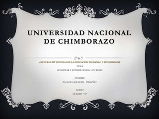 UNIVERSIDAD NACIONAL
   DE CHIMBORAZO

  FACULTAD DE CIENCIAS DE LA EDUCACIÓN HUMANAS Y TECNOLOGÍAS
                            TEMA
              COMBINAR Y DIVIDIR CELDAS EN WORD


                           NOMBRE
                  PAULINA ALULEMA SHAGÑAY


                            CURSO
                         CUARTO “A”
 