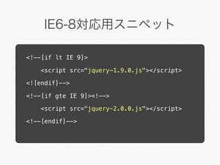 IE6-8対応用スニペット

<!--[if lt IE 9]>

    <script src="jquery-1.9.0.js"></script>

<![endif]-->

<!--[if gte IE 9]><!-->

    <script src="jquery-2.0.0.js"></script>

<!--[endif]-->
 