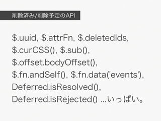 削除済み/削除予定のAPI



$.uuid, $.attrFn, $.deletedIds,
$.curCSS(), $.sub(),
$.oﬀset.bodyOﬀset(),
$.fn.andSelf(), $.fn.data('events'),
Deferred.isResolved(),
Deferred.isRejected() ...いっぱい。
 