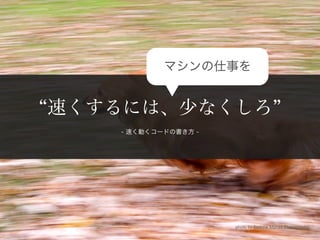 マシンの仕事を


速くするには、少なくしろ
   - 速く動くコードの書き方 -




                     photo by Andrew Morrell Photography
 