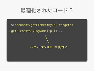 最適化されたコード？

$(document.getElementById('target').

getElementsByTagName('p'))...




          パフォーマンス◎ 可読性△
 